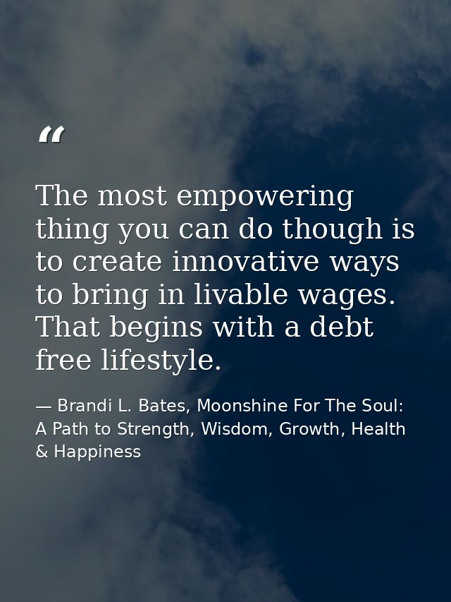 The most empowering thing you can do though is to create innovative ways to bring in livable wages. That begins with a d — Brandi L. Bates, Moonshine For The Soul: A Path to Strength, Wisdom, Growth, Health & Happiness