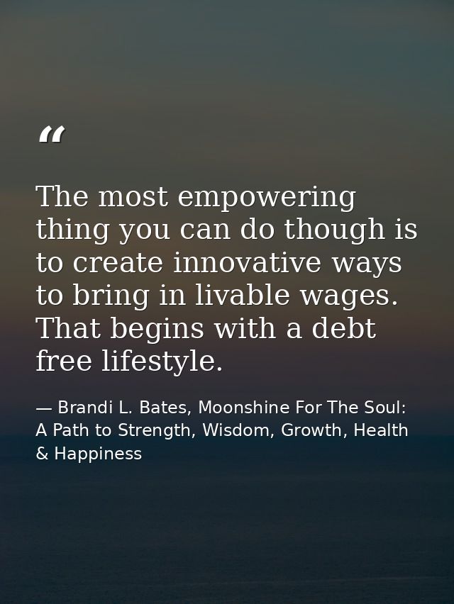 The most empowering thing you can do though is to create innovative ways to bring in livable wages. That begins with a d — Brandi L. Bates, Moonshine For The Soul: A Path to Strength, Wisdom, Growth, Health & Happiness