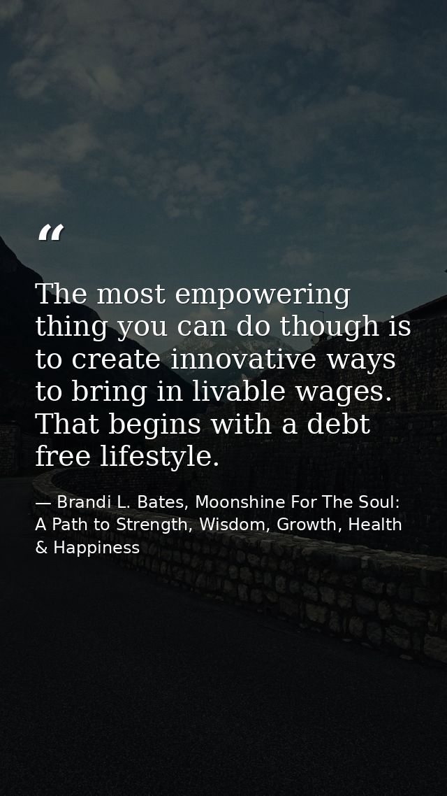 The most empowering thing you can do though is to create innovative ways to bring in livable wages. That begins with a d — Brandi L. Bates, Moonshine For The Soul: A Path to Strength, Wisdom, Growth, Health & Happiness