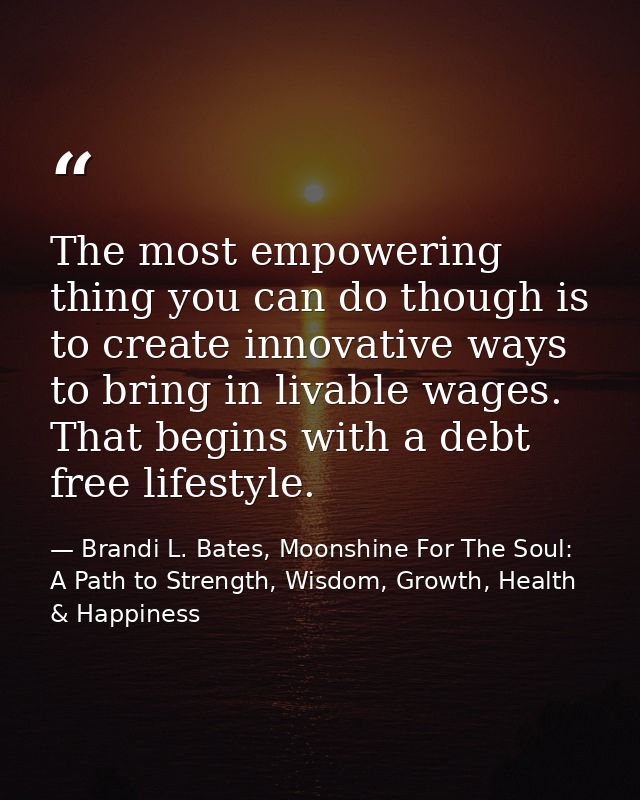 The most empowering thing you can do though is to create innovative ways to bring in livable wages. That begins with a d — Brandi L. Bates, Moonshine For The Soul: A Path to Strength, Wisdom, Growth, Health & Happiness