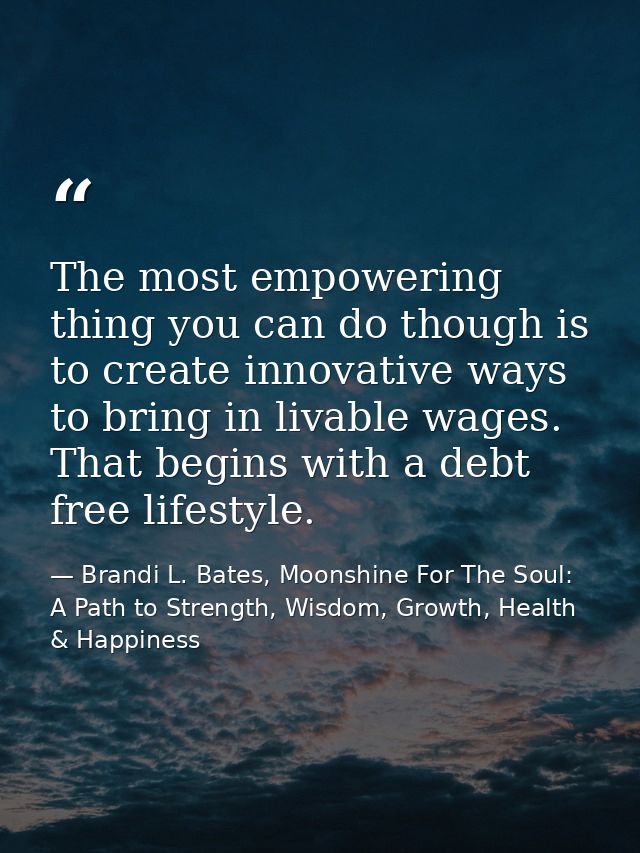 The most empowering thing you can do though is to create innovative ways to bring in livable wages. That begins with a d — Brandi L. Bates, Moonshine For The Soul: A Path to Strength, Wisdom, Growth, Health & Happiness