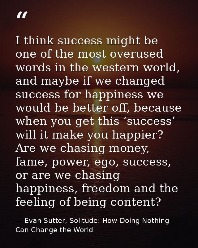 I think success might be one of the most overused words in the western world, and maybe if we changed success for happin — Evan Sutter, Solitude: How Doing Nothing Can Change the World