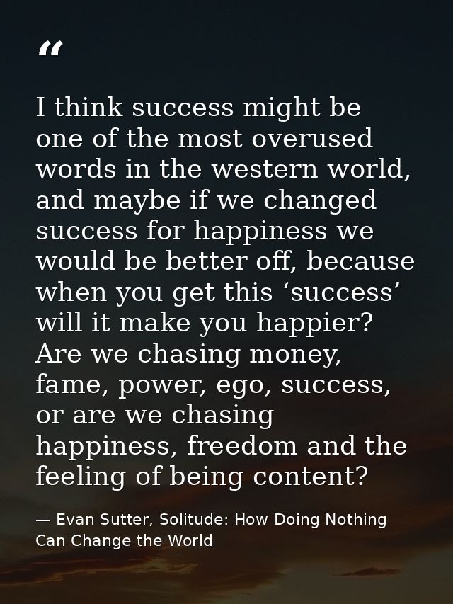 I think success might be one of the most overused words in the western world, and maybe if we changed success for happin — Evan Sutter, Solitude: How Doing Nothing Can Change the World