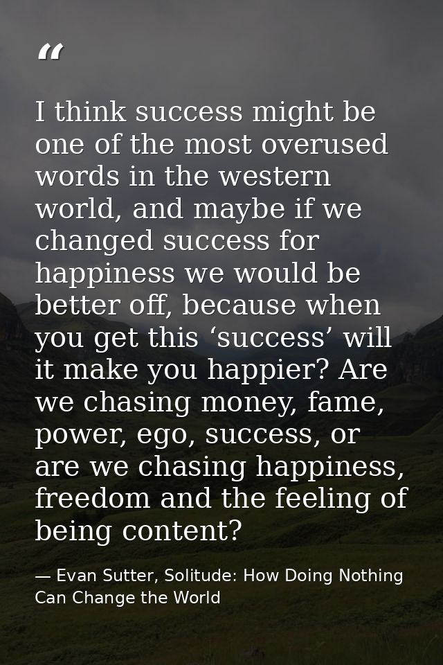 I think success might be one of the most overused words in the western world, and maybe if we changed success for happin — Evan Sutter, Solitude: How Doing Nothing Can Change the World