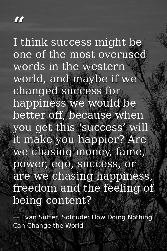 I think success might be one of the most overused words in the western world, and maybe if we changed success for happin — Evan Sutter, Solitude: How Doing Nothing Can Change the World