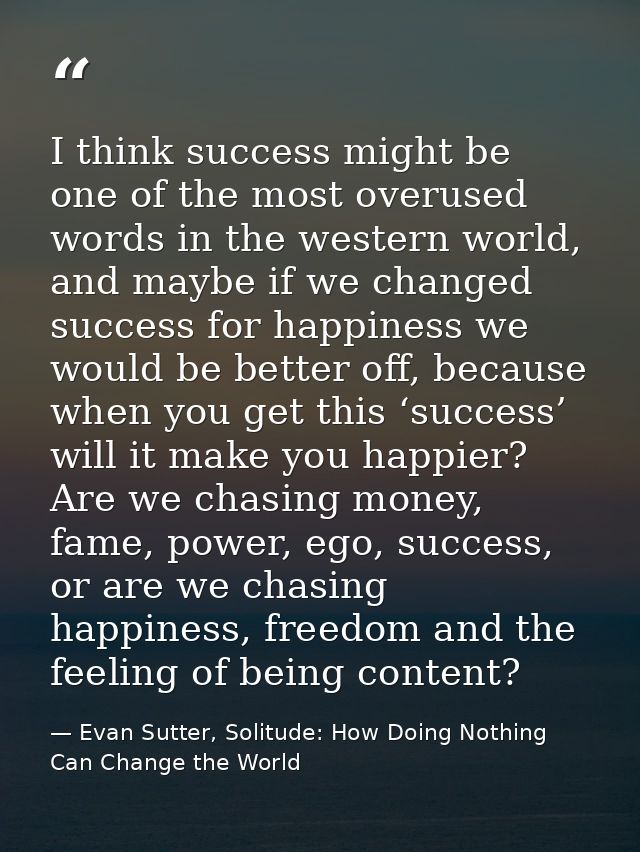 I think success might be one of the most overused words in the western world, and maybe if we changed success for happin — Evan Sutter, Solitude: How Doing Nothing Can Change the World