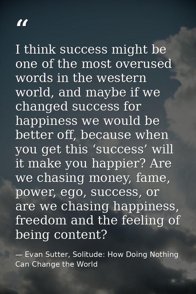 I think success might be one of the most overused words in the western world, and maybe if we changed success for happin — Evan Sutter, Solitude: How Doing Nothing Can Change the World