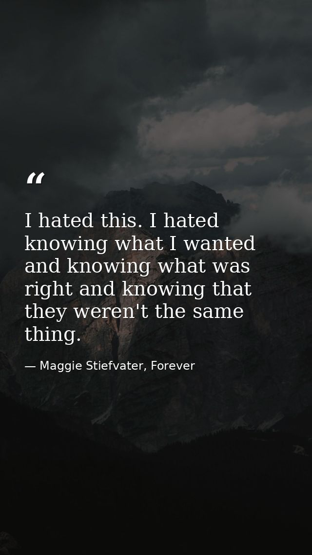 I hated this. I hated knowing what I wanted and knowing what was right and knowing that they weren't the same thing. — Maggie Stiefvater, Forever