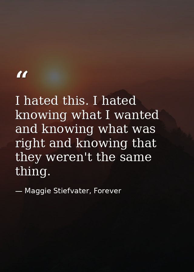 I hated this. I hated knowing what I wanted and knowing what was right and knowing that they weren't the same thing. — Maggie Stiefvater, Forever