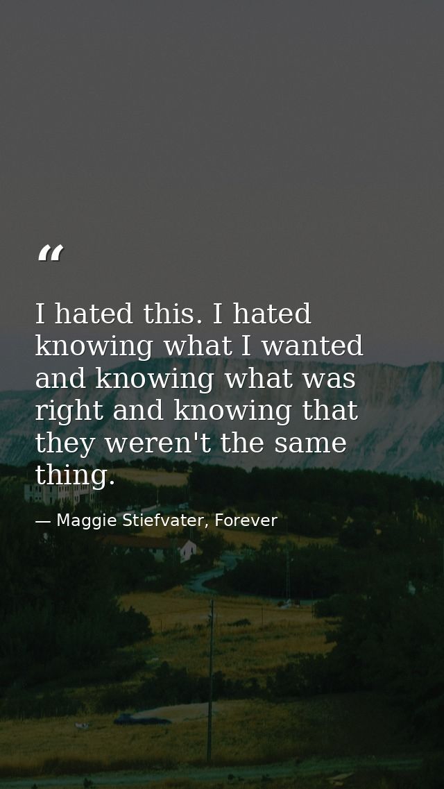I hated this. I hated knowing what I wanted and knowing what was right and knowing that they weren't the same thing. — Maggie Stiefvater, Forever