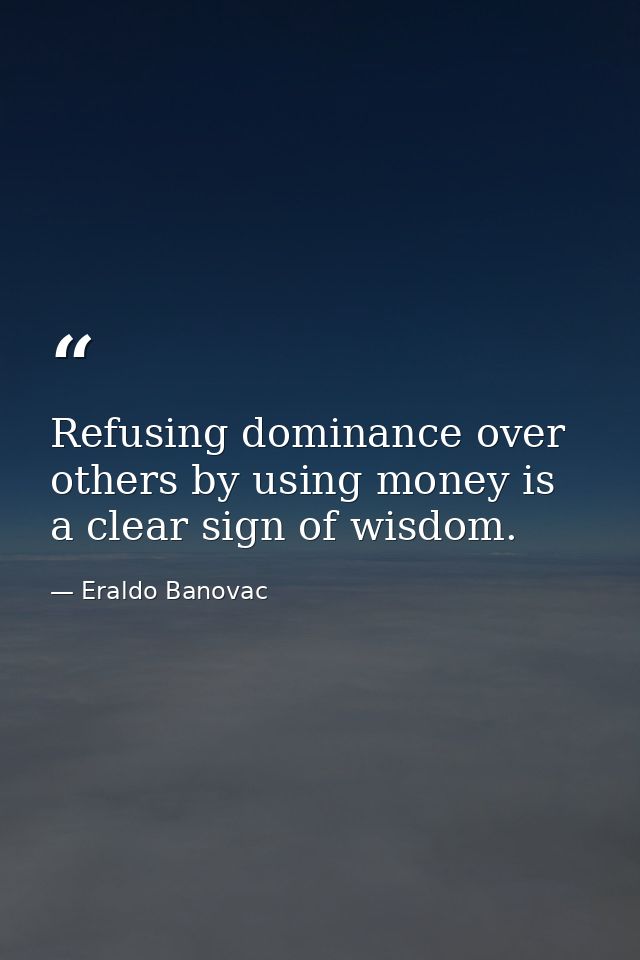 Refusing dominance over others by using money is a clear sign of wisdom. — Eraldo Banovac