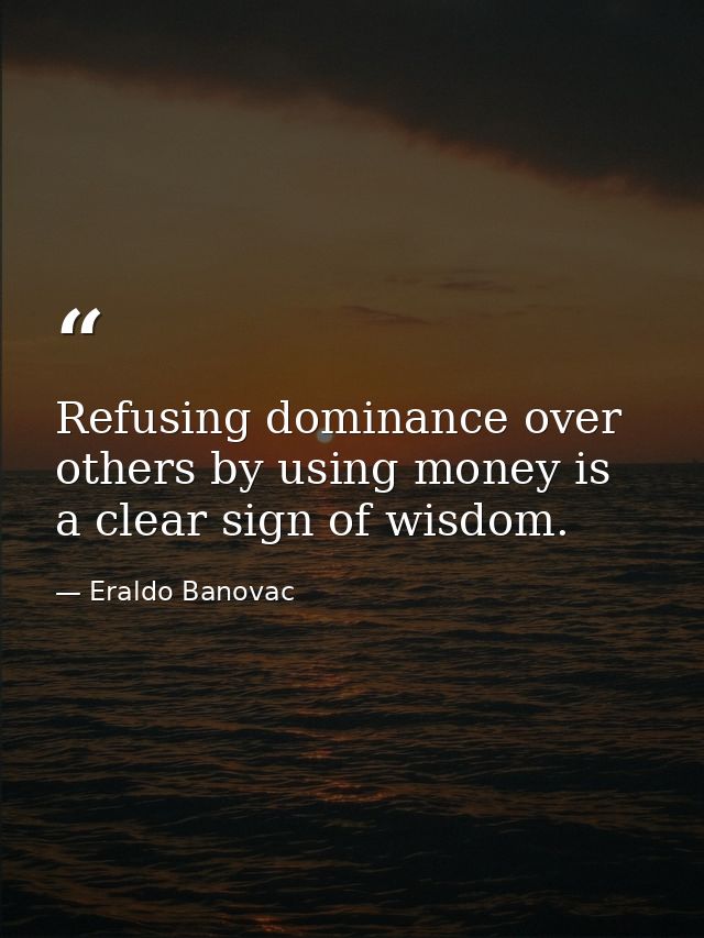 Refusing dominance over others by using money is a clear sign of wisdom. — Eraldo Banovac