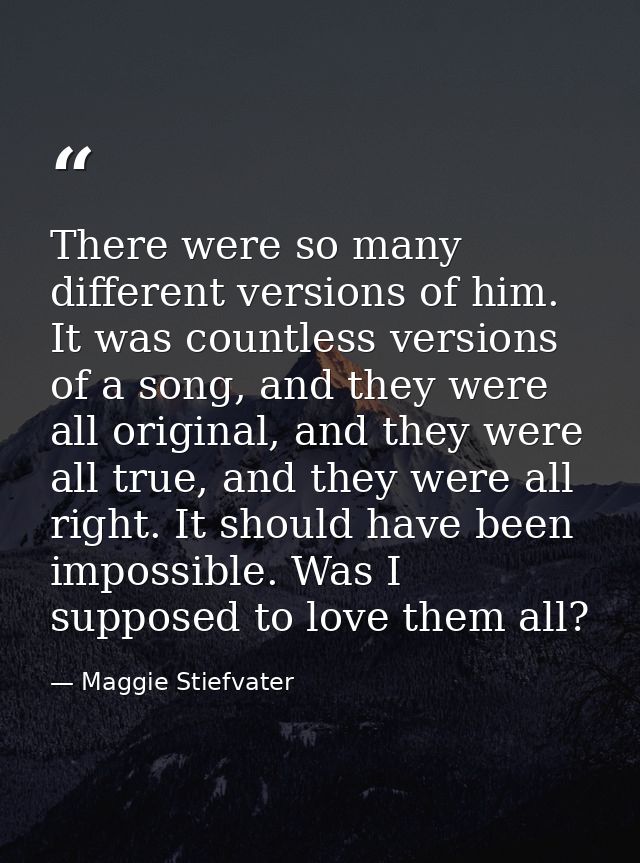 There were so many different versions of him. It was countless versions of a song, and they were all original, and they  — Maggie Stiefvater