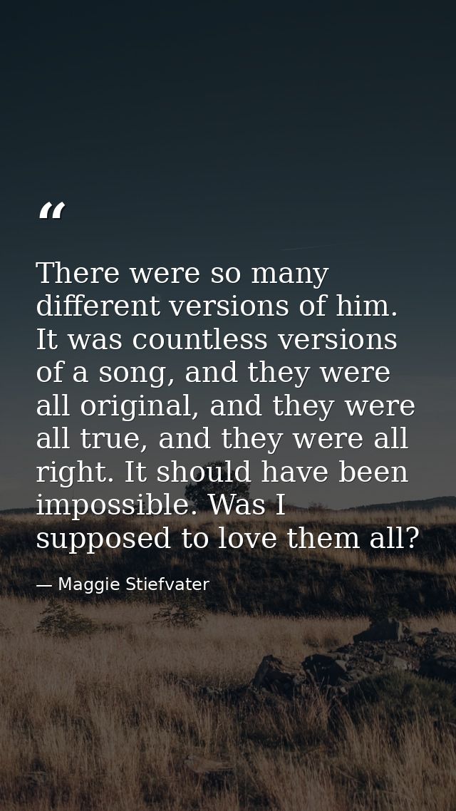 There were so many different versions of him. It was countless versions of a song, and they were all original, and they  — Maggie Stiefvater