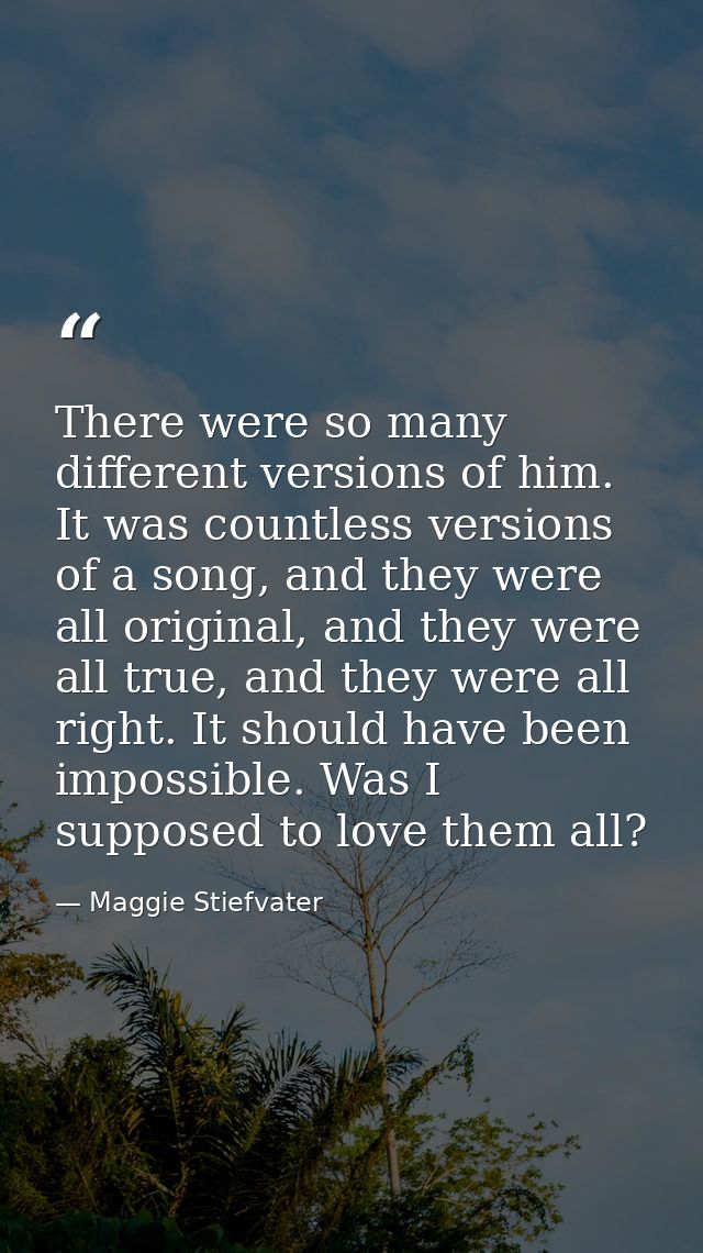 There were so many different versions of him. It was countless versions of a song, and they were all original, and they  — Maggie Stiefvater