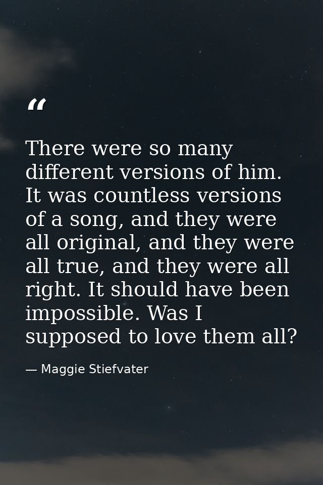 There were so many different versions of him. It was countless versions of a song, and they were all original, and they  — Maggie Stiefvater