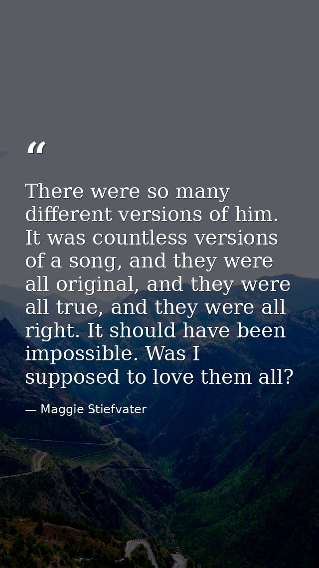 There were so many different versions of him. It was countless versions of a song, and they were all original, and they  — Maggie Stiefvater