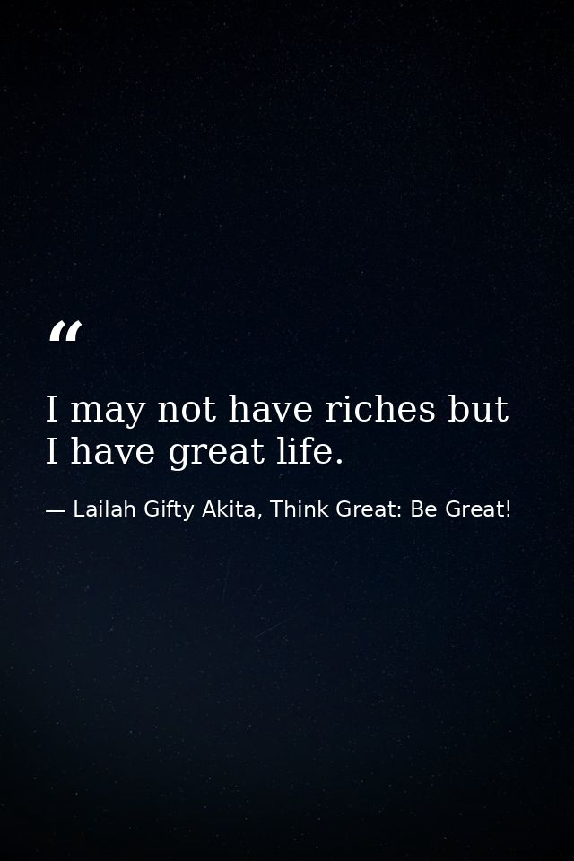 I may not have riches but I have great life. — Lailah Gifty Akita, Think Great: Be Great!