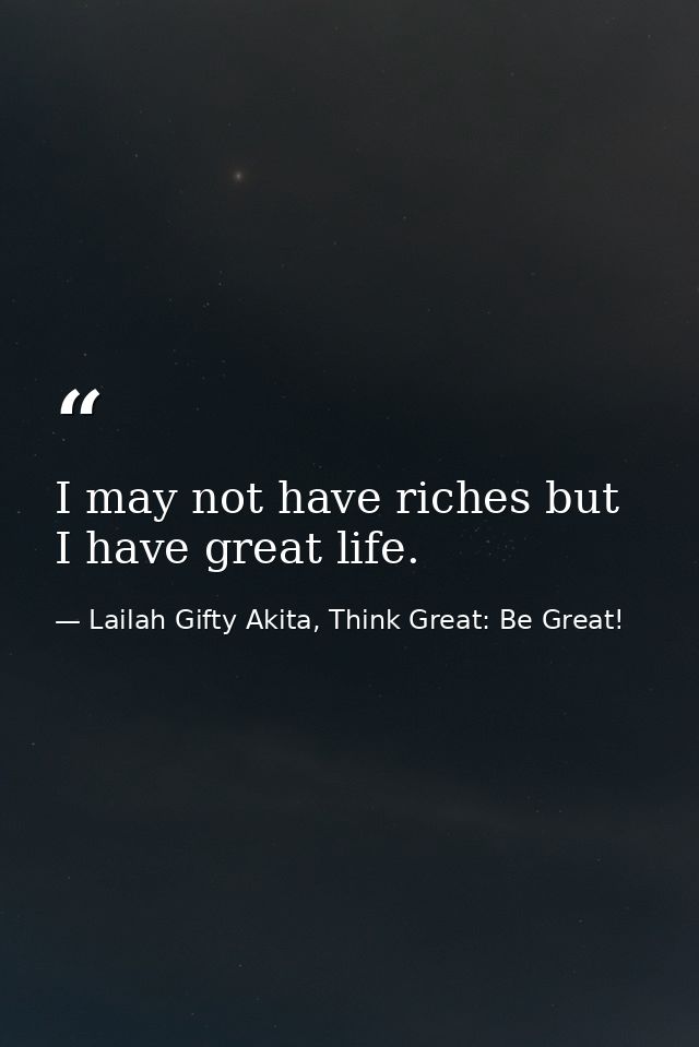 I may not have riches but I have great life. — Lailah Gifty Akita, Think Great: Be Great!