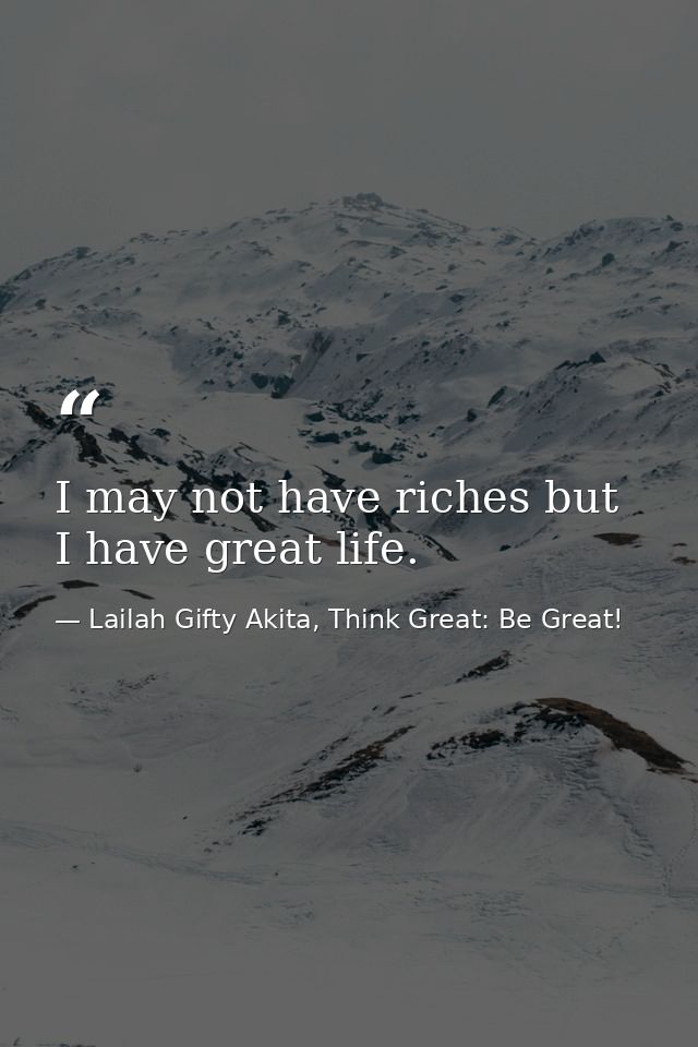 I may not have riches but I have great life. — Lailah Gifty Akita, Think Great: Be Great!