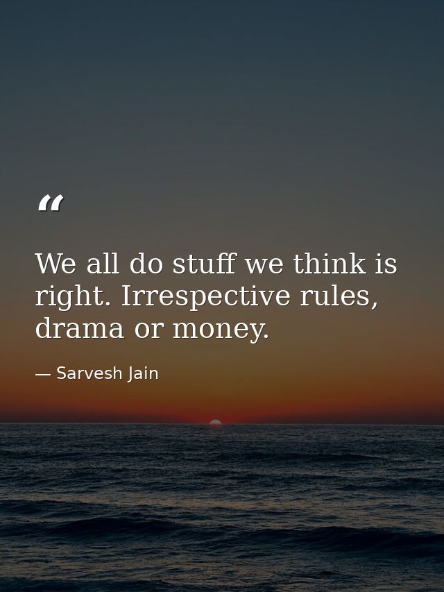 We all do stuff we think is right. Irrespective rules, drama or money. — Sarvesh Jain