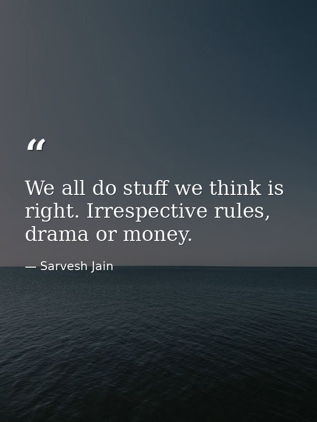 We all do stuff we think is right. Irrespective rules, drama or money. — Sarvesh Jain