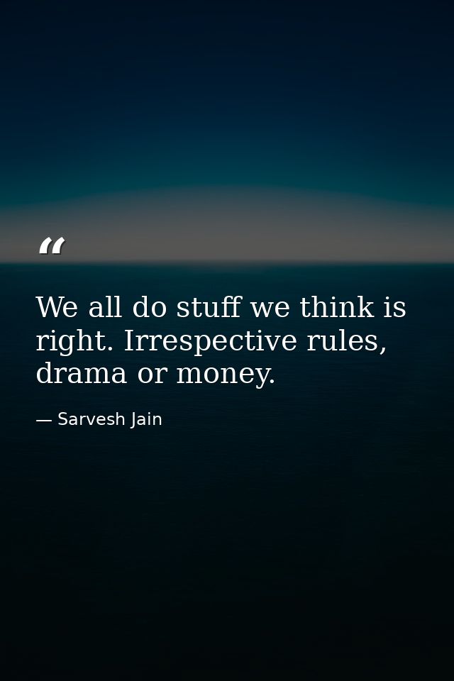 We all do stuff we think is right. Irrespective rules, drama or money. — Sarvesh Jain