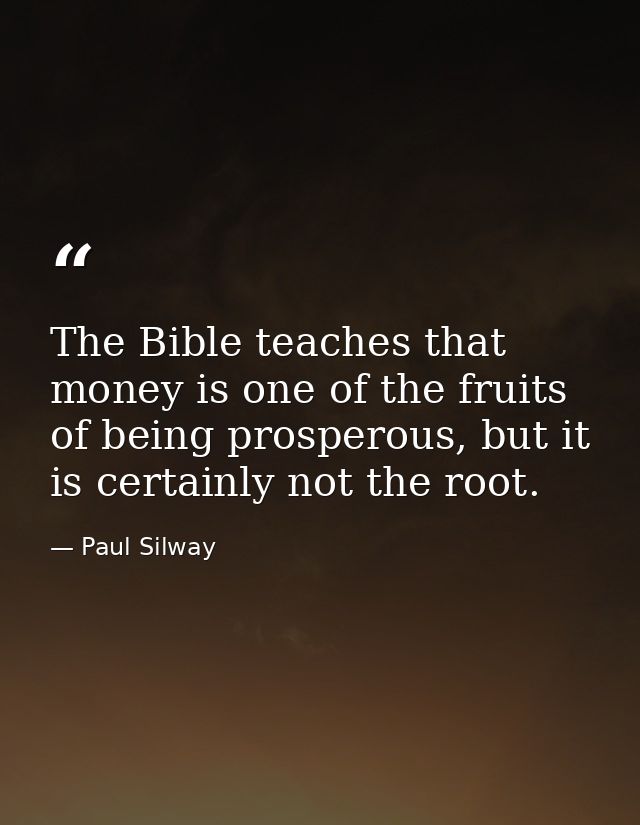 The Bible teaches that money is one of the fruits of being prosperous, but it is certainly not the root. — Paul Silway