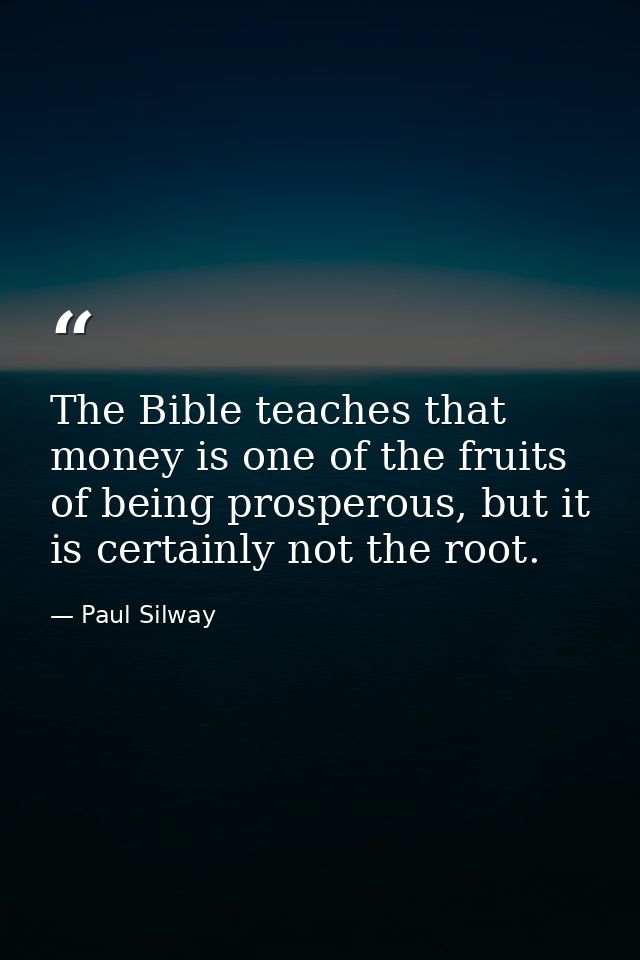 The Bible teaches that money is one of the fruits of being prosperous, but it is certainly not the root. — Paul Silway