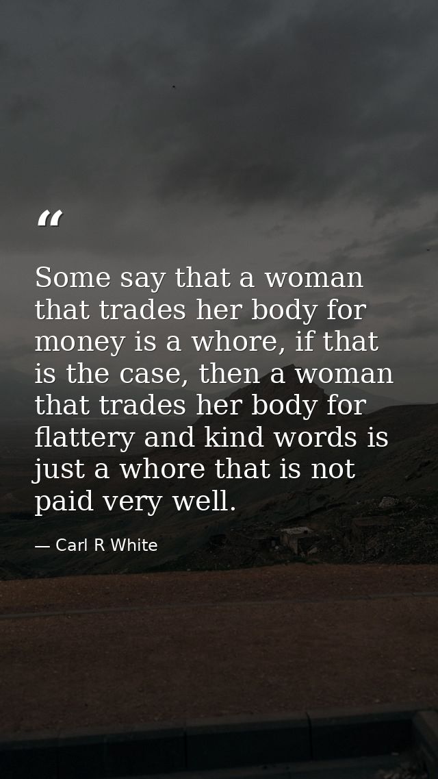Some say that a woman that trades her body for money is a whore, if that is the case, then a woman that trades her body  — Carl R White