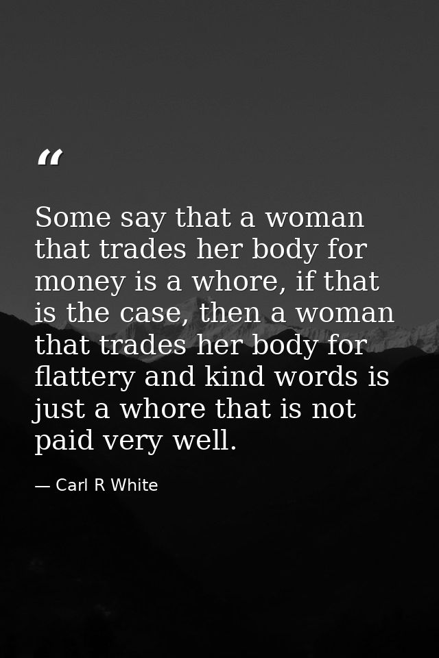 Some say that a woman that trades her body for money is a whore, if that is the case, then a woman that trades her body  — Carl R White