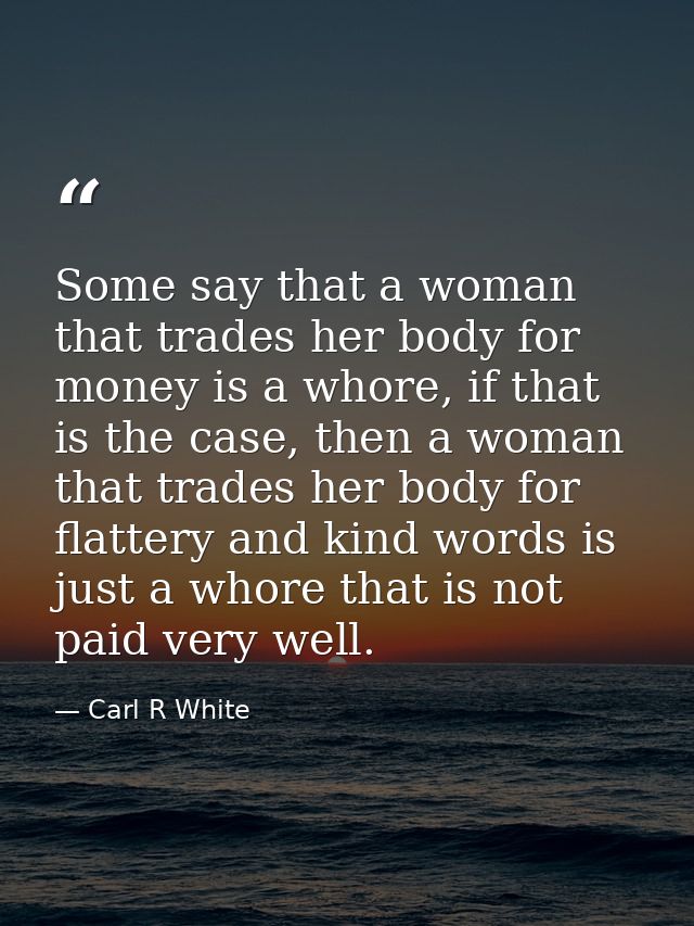Some say that a woman that trades her body for money is a whore, if that is the case, then a woman that trades her body  — Carl R White