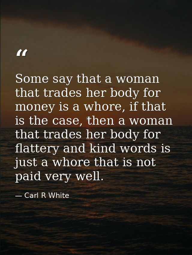 Some say that a woman that trades her body for money is a whore, if that is the case, then a woman that trades her body  — Carl R White