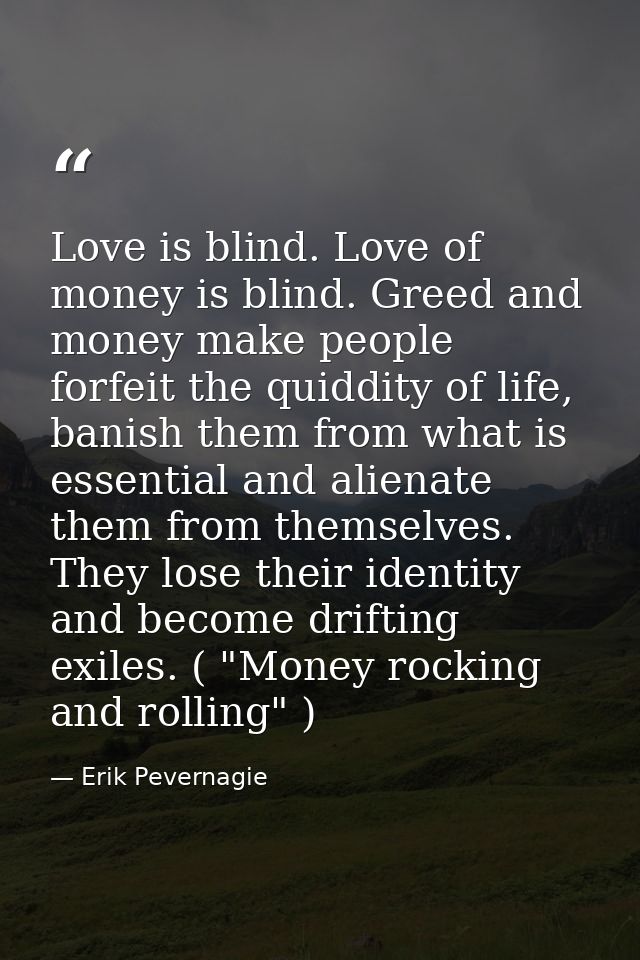 Love is blind. Love of money is blind. Greed and money make people forfeit the quiddity of life, banish them from what i — Erik Pevernagie