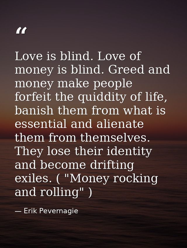 Love is blind. Love of money is blind. Greed and money make people forfeit the quiddity of life, banish them from what i — Erik Pevernagie
