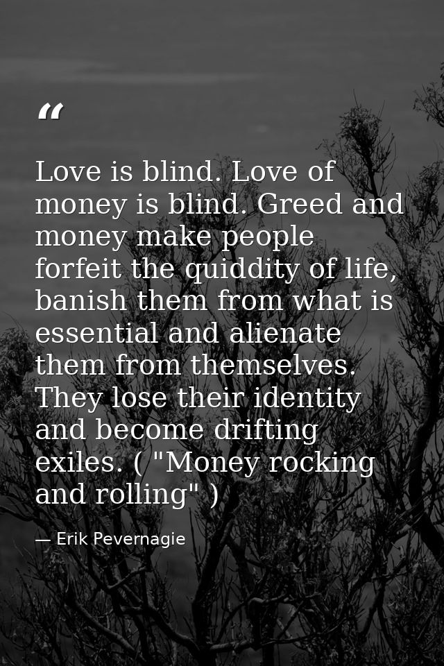 Love is blind. Love of money is blind. Greed and money make people forfeit the quiddity of life, banish them from what i — Erik Pevernagie