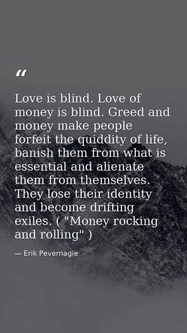 Love is blind. Love of money is blind. Greed and money make people forfeit the quiddity of life, banish them from what i — Erik Pevernagie