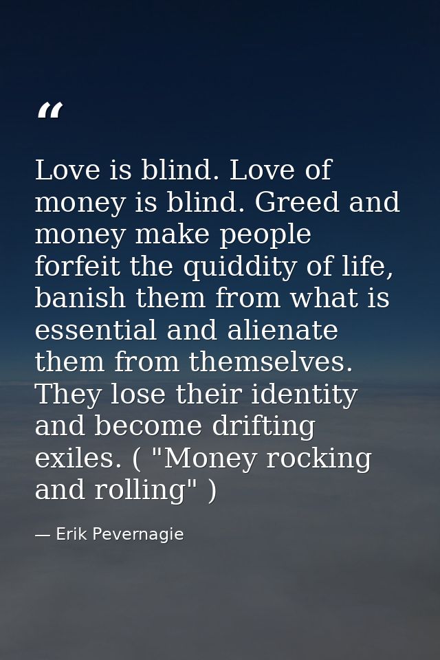 Love is blind. Love of money is blind. Greed and money make people forfeit the quiddity of life, banish them from what i — Erik Pevernagie