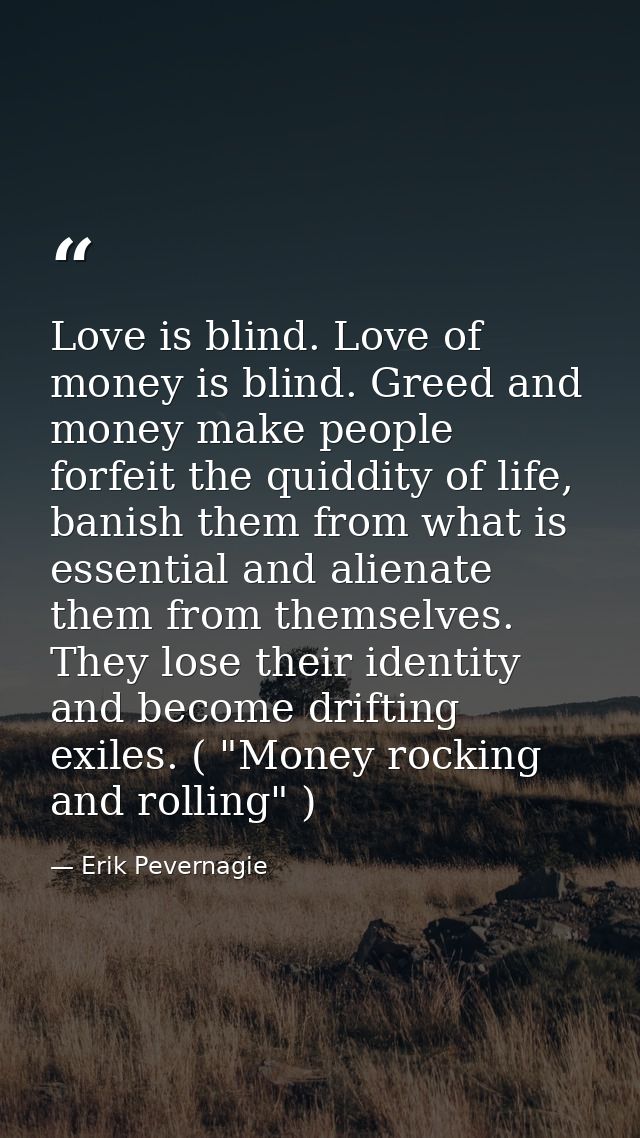Love is blind. Love of money is blind. Greed and money make people forfeit the quiddity of life, banish them from what i — Erik Pevernagie