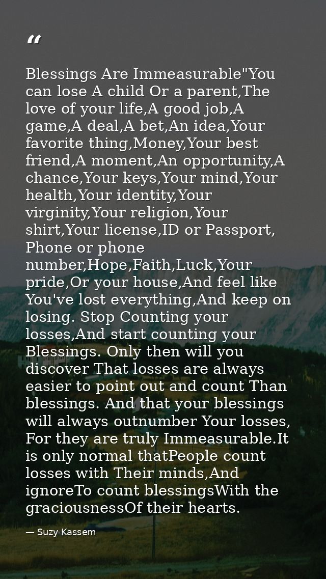 Blessings Are Immeasurable"You can lose A child Or a parent,The love of your life,A good job,A game,A deal,A bet,An idea — Suzy Kassem