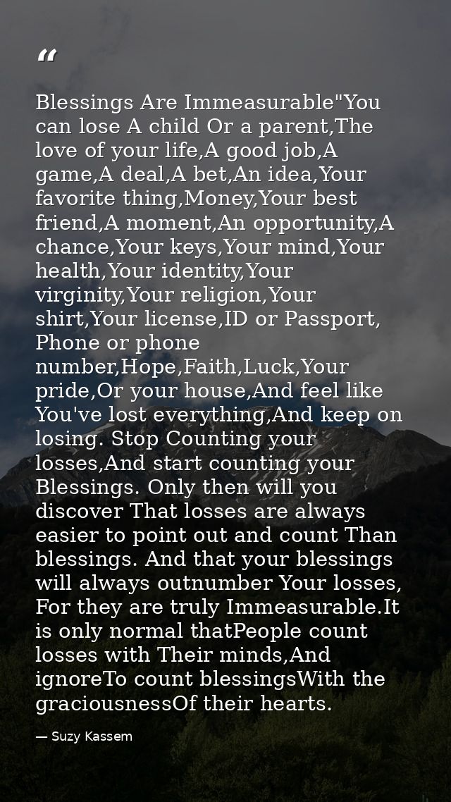 Blessings Are Immeasurable"You can lose A child Or a parent,The love of your life,A good job,A game,A deal,A bet,An idea — Suzy Kassem