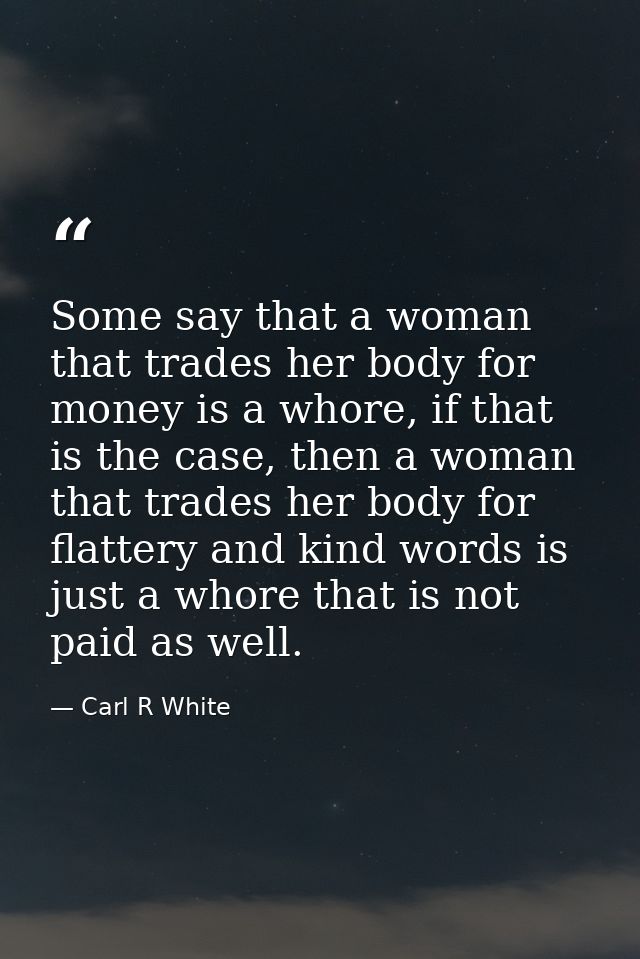 Some say that a woman that trades her body for money is a whore, if that is the case, then a woman that trades her body  — Carl R White