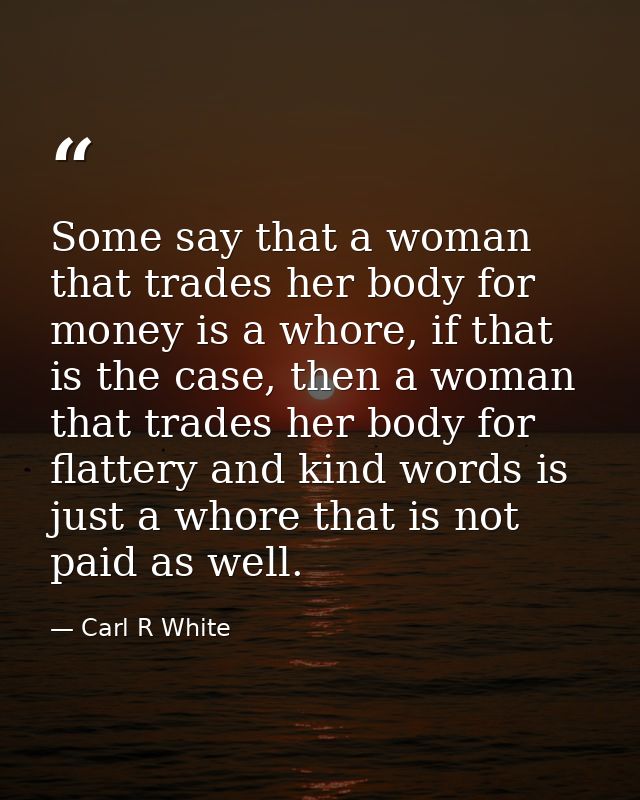 Some say that a woman that trades her body for money is a whore, if that is the case, then a woman that trades her body  — Carl R White