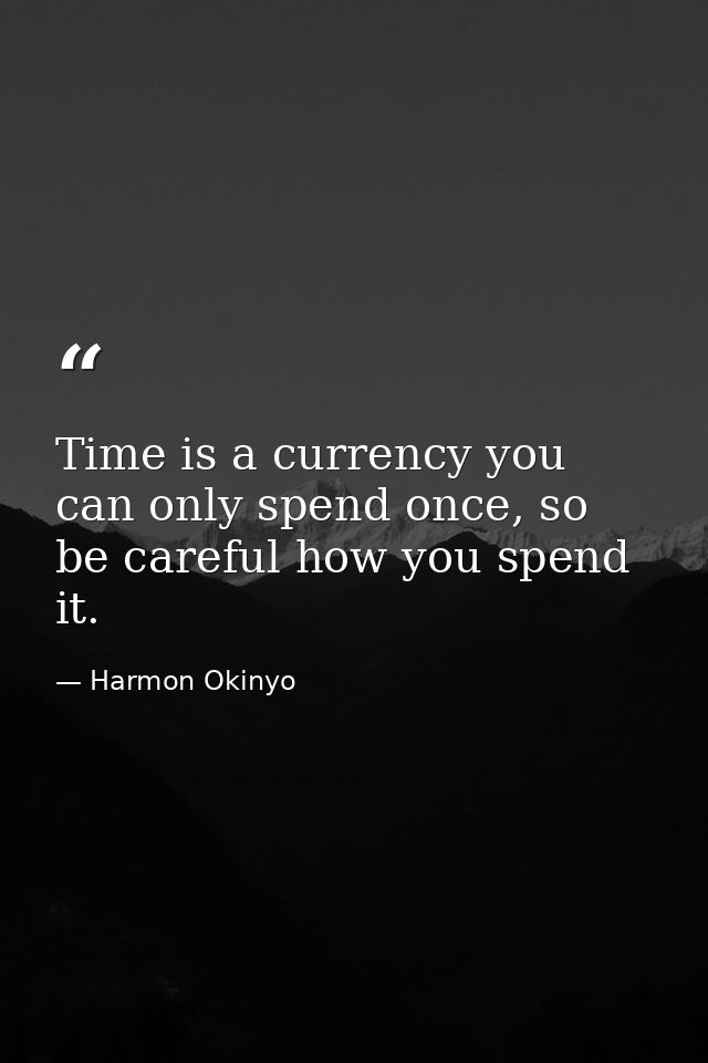 Time is a currency you can only spend once, so be careful how you spend it. — Harmon Okinyo