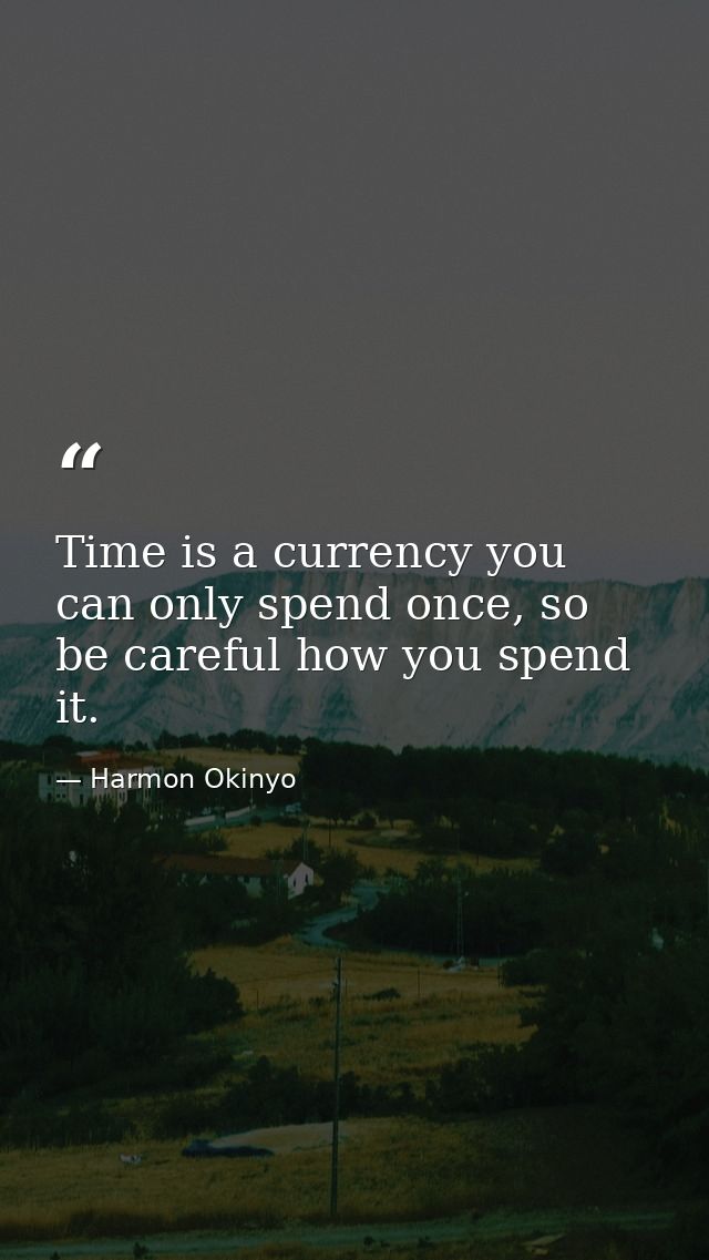 Time is a currency you can only spend once, so be careful how you spend it. — Harmon Okinyo