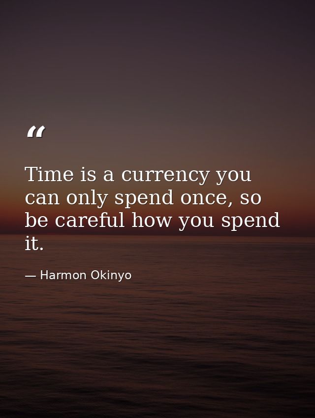 Time is a currency you can only spend once, so be careful how you spend it. — Harmon Okinyo