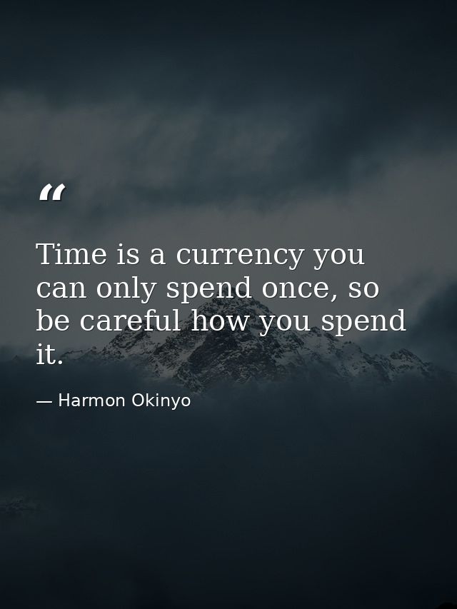 Time is a currency you can only spend once, so be careful how you spend it. — Harmon Okinyo
