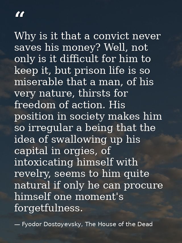 Why is it that a convict never saves his money? Well, not only is it difficult for him to keep it, but prison life is so — Fyodor Dostoyevsky, The House of the Dead