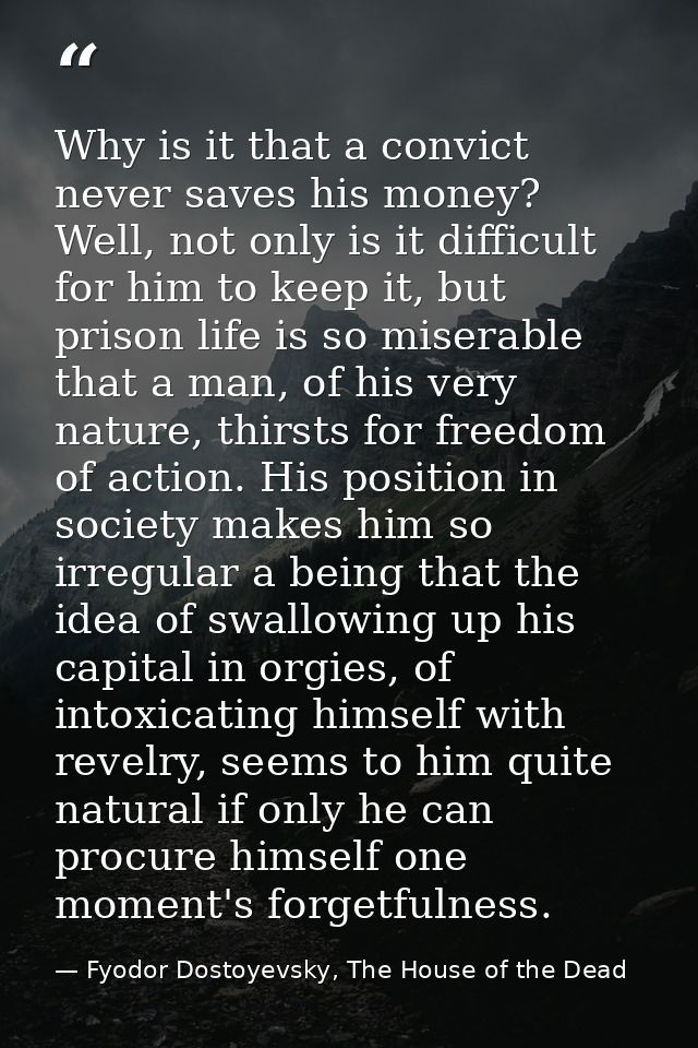 Why is it that a convict never saves his money? Well, not only is it difficult for him to keep it, but prison life is so — Fyodor Dostoyevsky, The House of the Dead