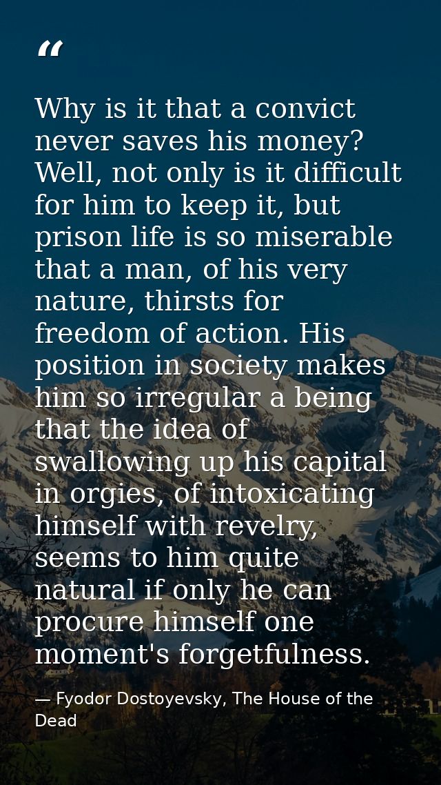 Why is it that a convict never saves his money? Well, not only is it difficult for him to keep it, but prison life is so — Fyodor Dostoyevsky, The House of the Dead